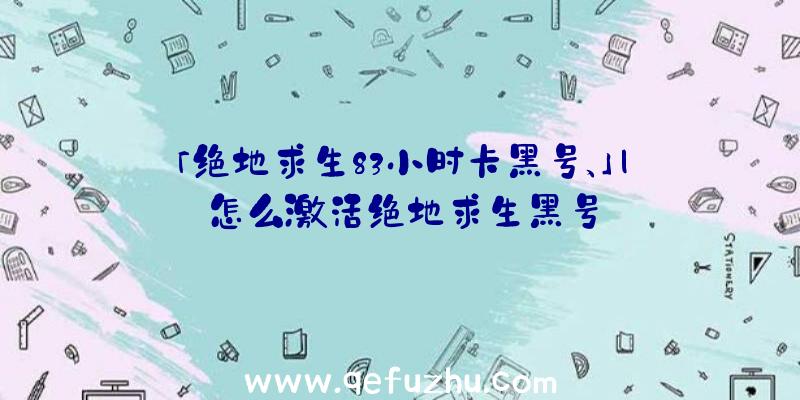 「绝地求生83小时卡黑号、」|怎么激活绝地求生黑号